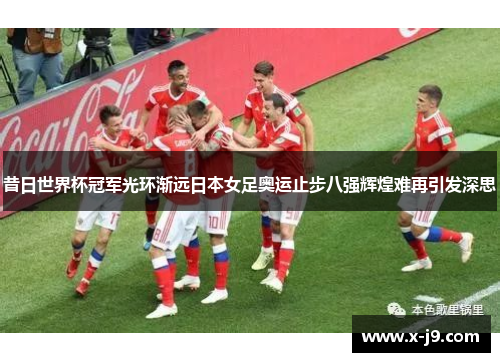 昔日世界杯冠军光环渐远日本女足奥运止步八强辉煌难再引发深思