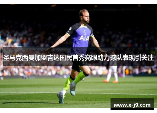 圣马克西曼加盟吉达国民首秀亮眼助力球队表现引关注